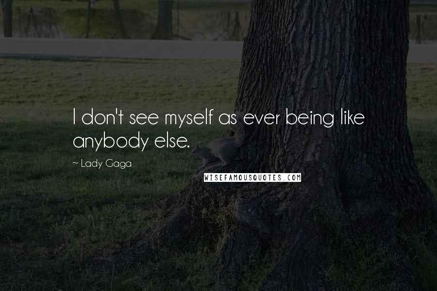 Lady Gaga Quotes: I don't see myself as ever being like anybody else.