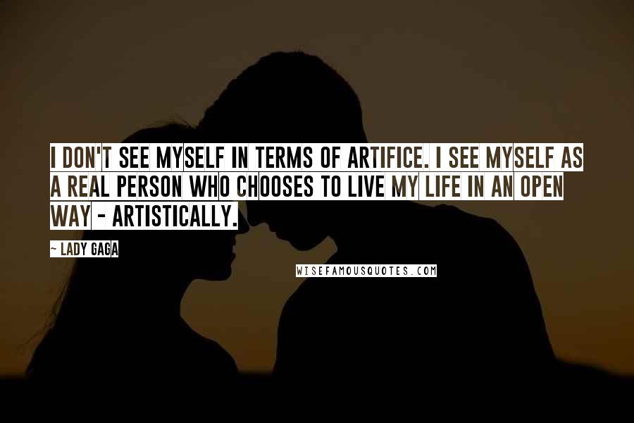 Lady Gaga Quotes: I don't see myself in terms of artifice. I see myself as a real person who chooses to live my life in an open way - artistically.