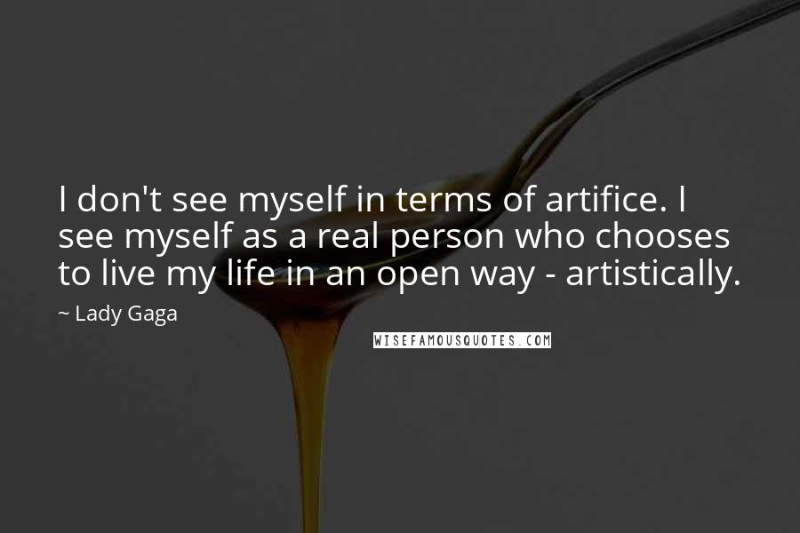 Lady Gaga Quotes: I don't see myself in terms of artifice. I see myself as a real person who chooses to live my life in an open way - artistically.