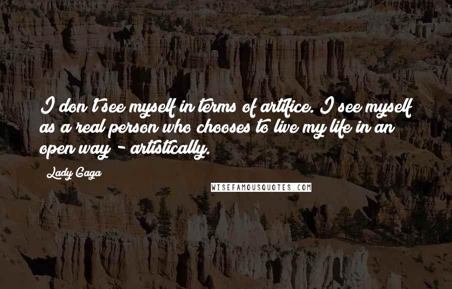 Lady Gaga Quotes: I don't see myself in terms of artifice. I see myself as a real person who chooses to live my life in an open way - artistically.