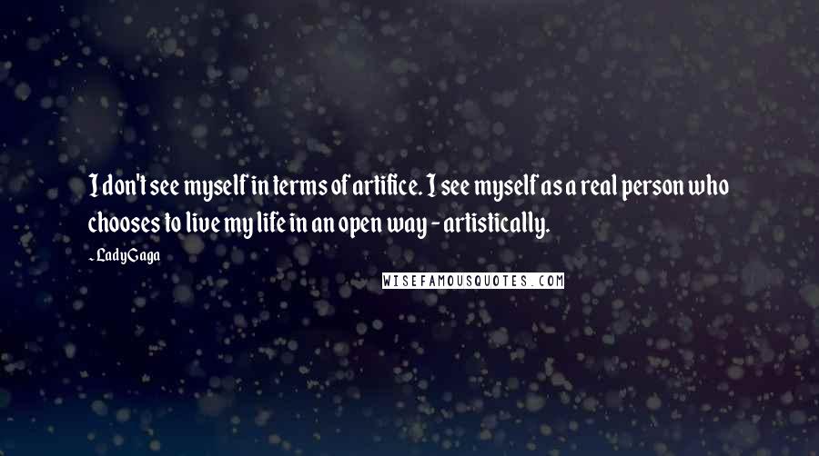 Lady Gaga Quotes: I don't see myself in terms of artifice. I see myself as a real person who chooses to live my life in an open way - artistically.