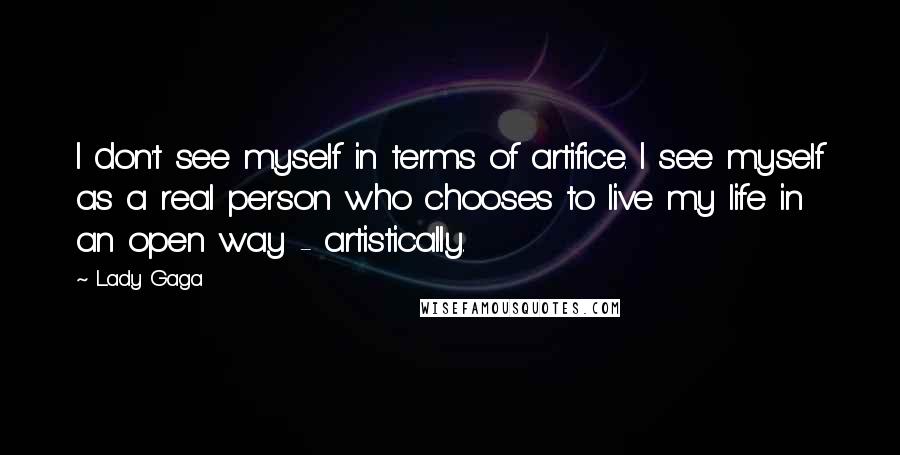 Lady Gaga Quotes: I don't see myself in terms of artifice. I see myself as a real person who chooses to live my life in an open way - artistically.