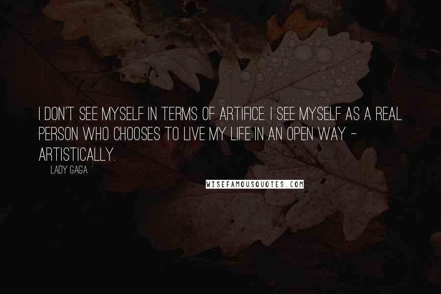 Lady Gaga Quotes: I don't see myself in terms of artifice. I see myself as a real person who chooses to live my life in an open way - artistically.