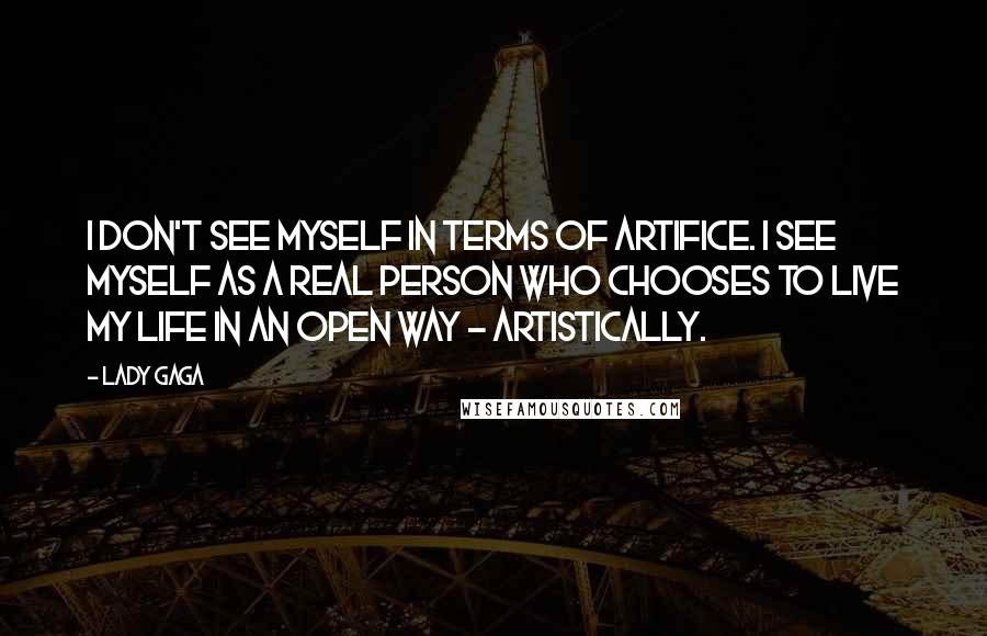 Lady Gaga Quotes: I don't see myself in terms of artifice. I see myself as a real person who chooses to live my life in an open way - artistically.