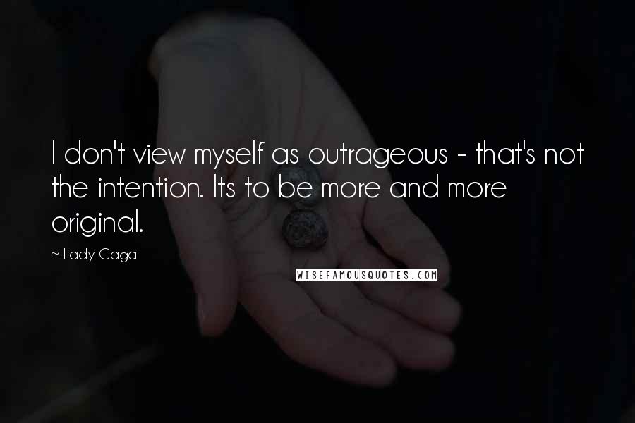 Lady Gaga Quotes: I don't view myself as outrageous - that's not the intention. Its to be more and more original.