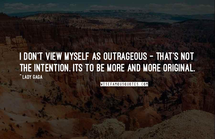 Lady Gaga Quotes: I don't view myself as outrageous - that's not the intention. Its to be more and more original.