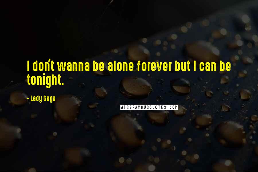 Lady Gaga Quotes: I don't wanna be alone forever but I can be tonight.