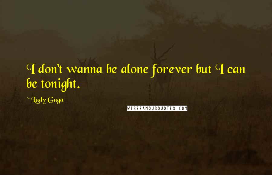 Lady Gaga Quotes: I don't wanna be alone forever but I can be tonight.