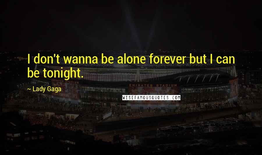 Lady Gaga Quotes: I don't wanna be alone forever but I can be tonight.