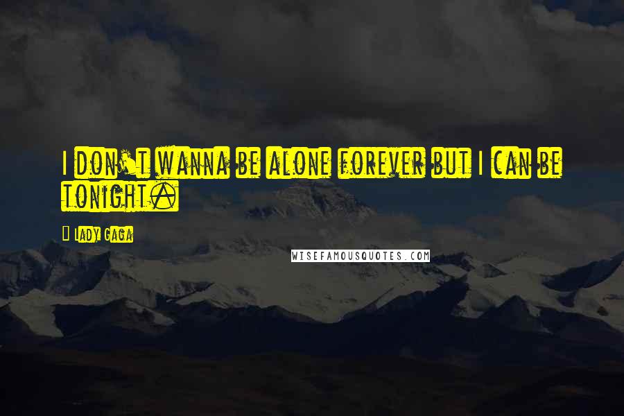 Lady Gaga Quotes: I don't wanna be alone forever but I can be tonight.