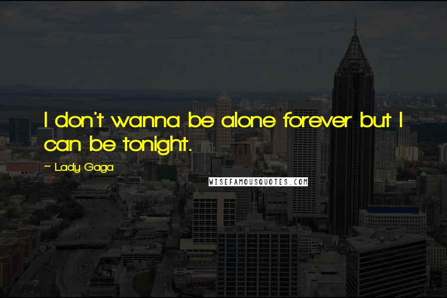 Lady Gaga Quotes: I don't wanna be alone forever but I can be tonight.