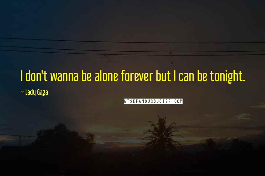 Lady Gaga Quotes: I don't wanna be alone forever but I can be tonight.