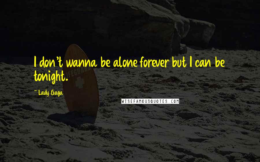 Lady Gaga Quotes: I don't wanna be alone forever but I can be tonight.