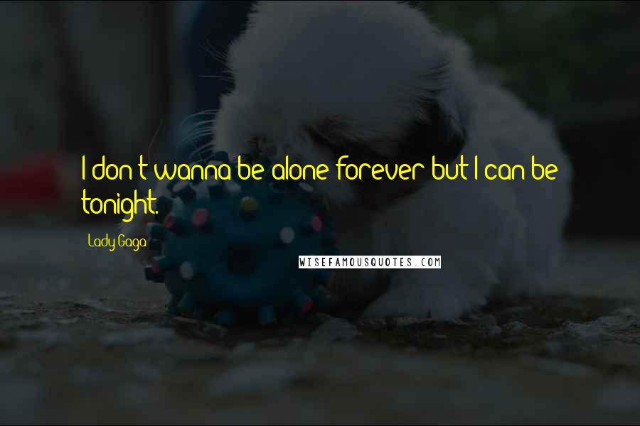 Lady Gaga Quotes: I don't wanna be alone forever but I can be tonight.