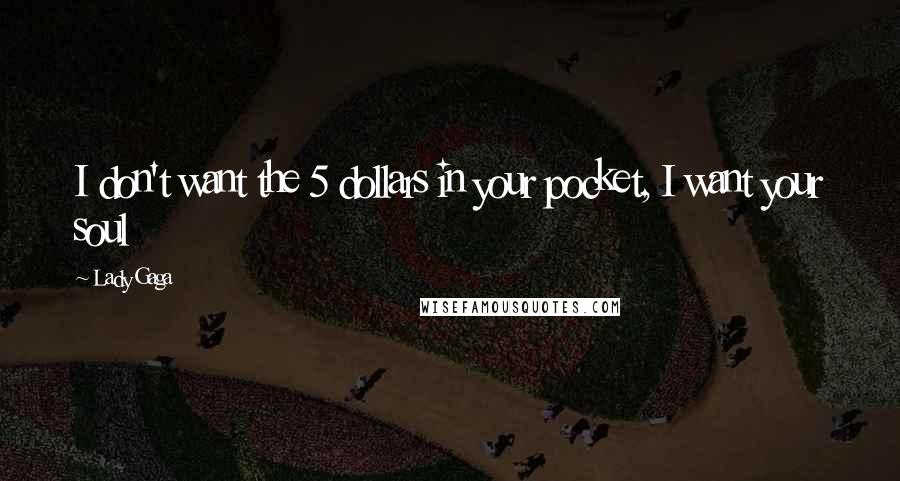 Lady Gaga Quotes: I don't want the 5 dollars in your pocket, I want your soul