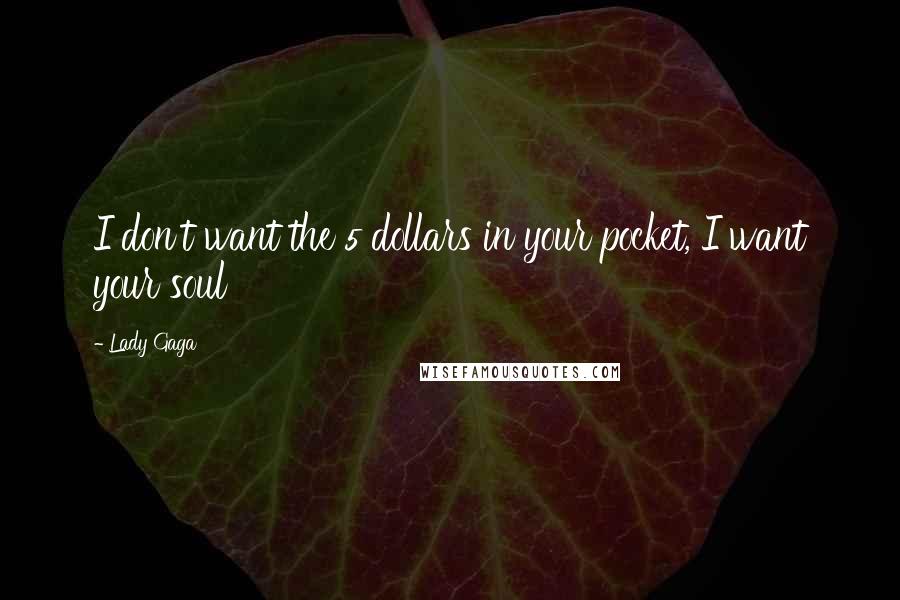Lady Gaga Quotes: I don't want the 5 dollars in your pocket, I want your soul