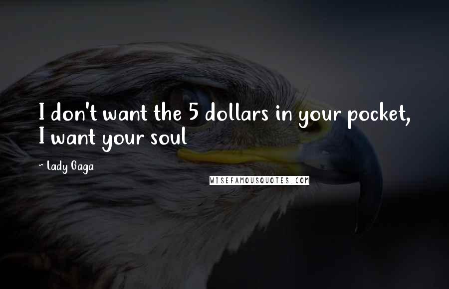 Lady Gaga Quotes: I don't want the 5 dollars in your pocket, I want your soul