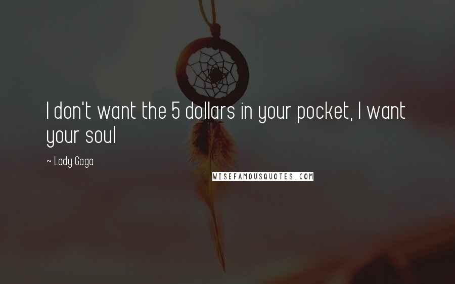 Lady Gaga Quotes: I don't want the 5 dollars in your pocket, I want your soul