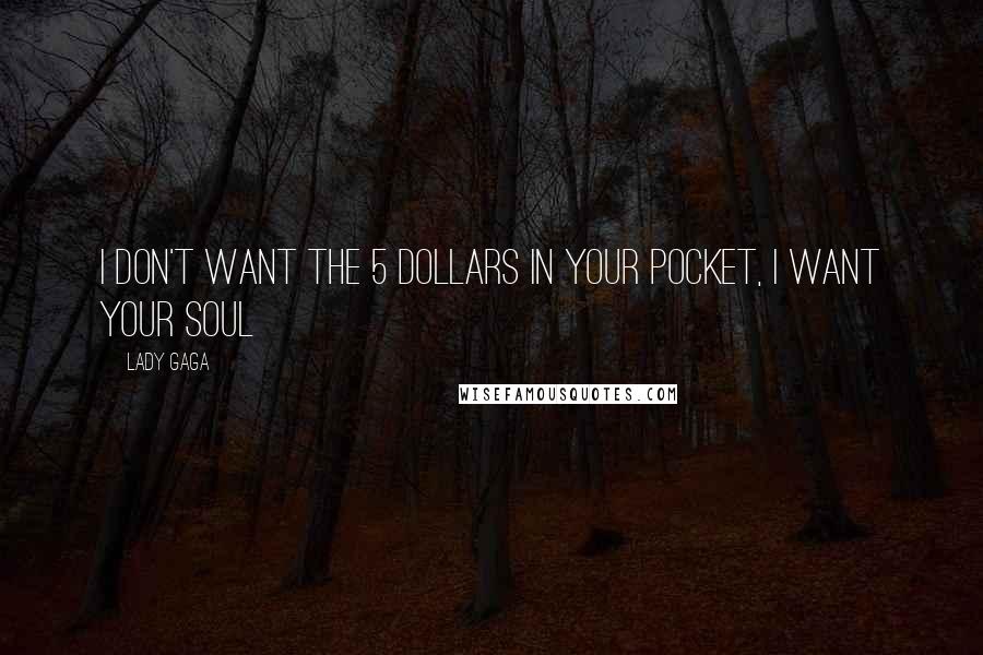 Lady Gaga Quotes: I don't want the 5 dollars in your pocket, I want your soul