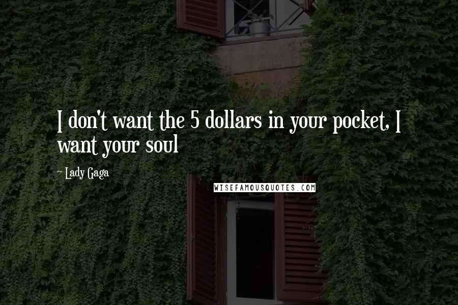Lady Gaga Quotes: I don't want the 5 dollars in your pocket, I want your soul