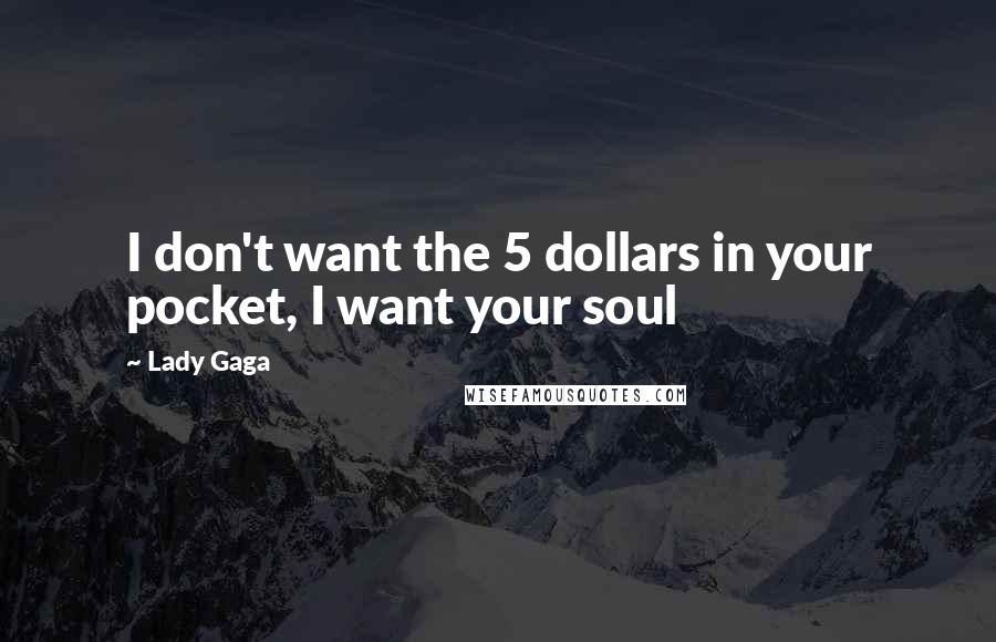 Lady Gaga Quotes: I don't want the 5 dollars in your pocket, I want your soul