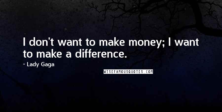 Lady Gaga Quotes: I don't want to make money; I want to make a difference.