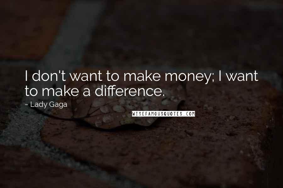 Lady Gaga Quotes: I don't want to make money; I want to make a difference.