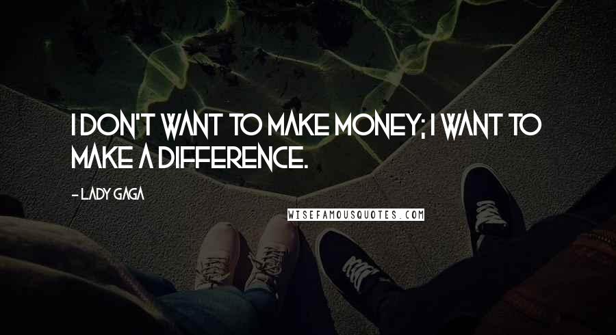 Lady Gaga Quotes: I don't want to make money; I want to make a difference.