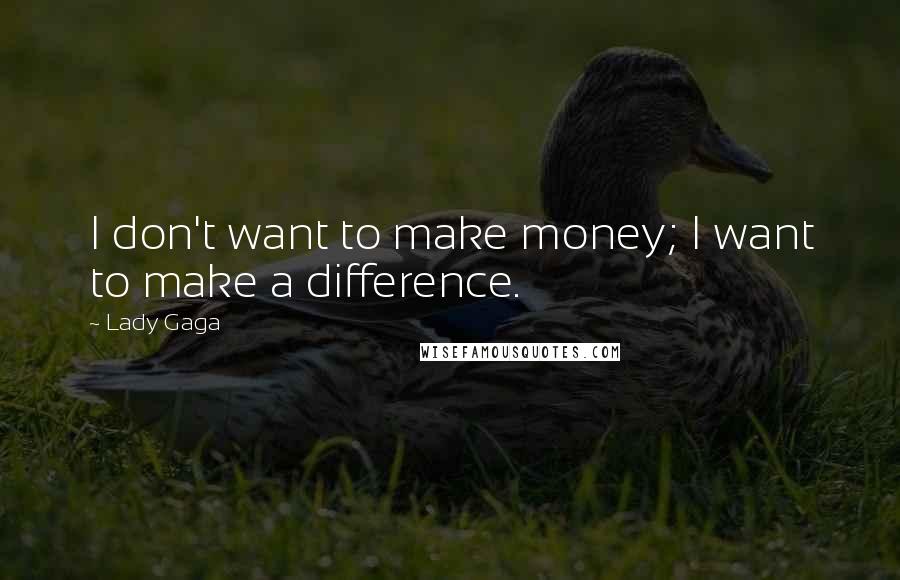 Lady Gaga Quotes: I don't want to make money; I want to make a difference.