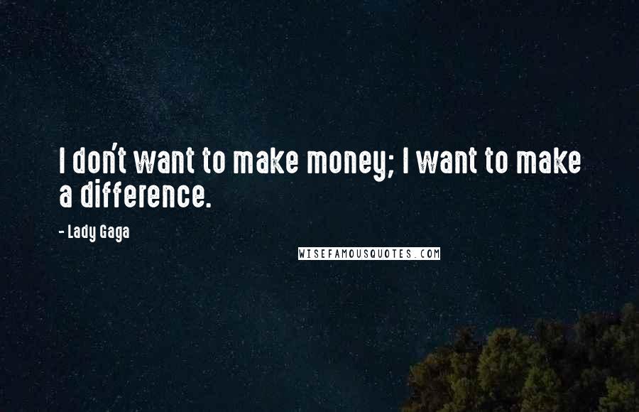 Lady Gaga Quotes: I don't want to make money; I want to make a difference.