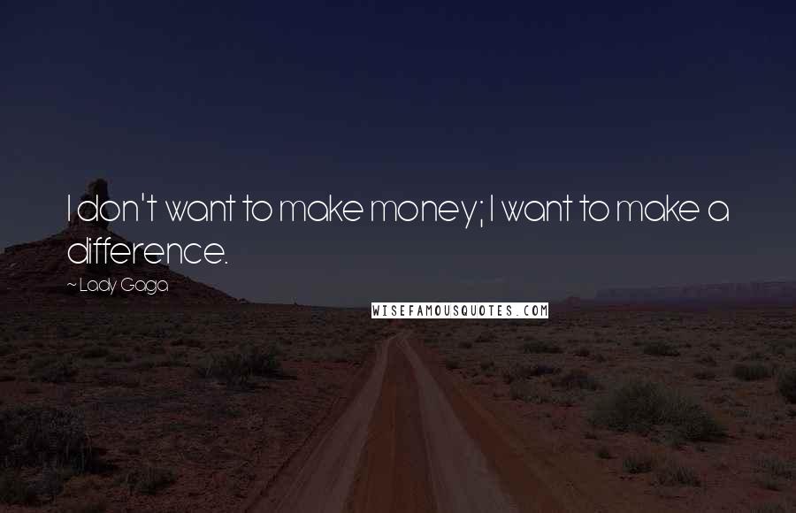 Lady Gaga Quotes: I don't want to make money; I want to make a difference.