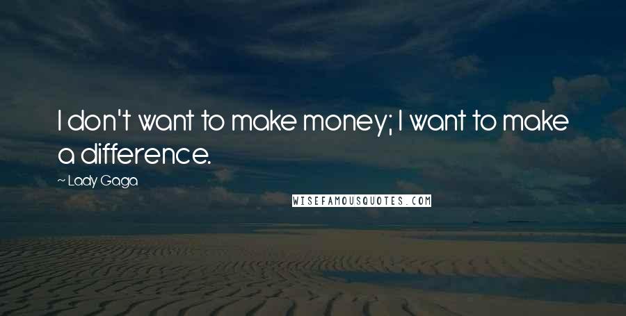 Lady Gaga Quotes: I don't want to make money; I want to make a difference.