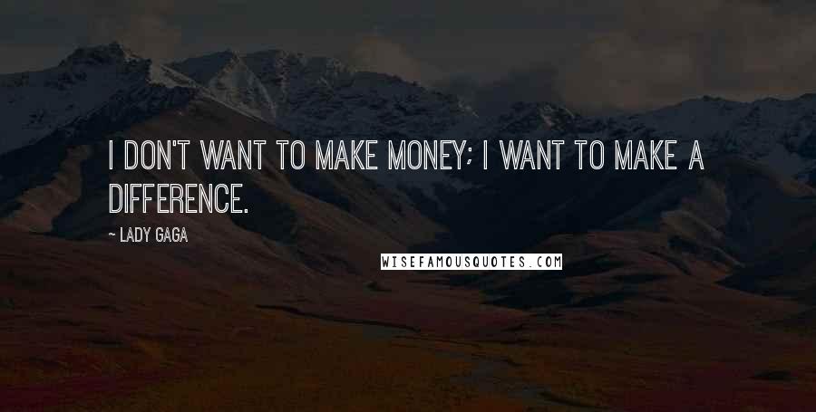 Lady Gaga Quotes: I don't want to make money; I want to make a difference.