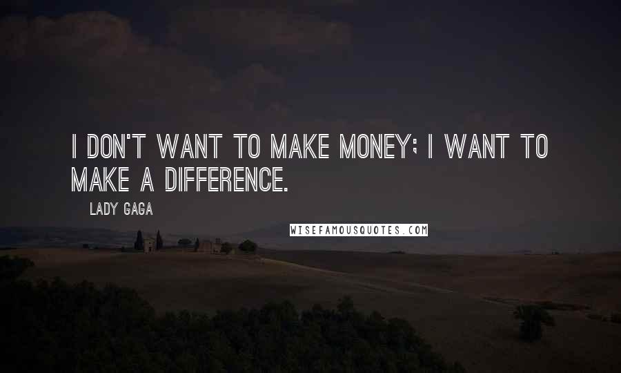 Lady Gaga Quotes: I don't want to make money; I want to make a difference.