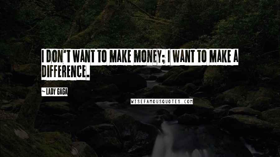 Lady Gaga Quotes: I don't want to make money; I want to make a difference.