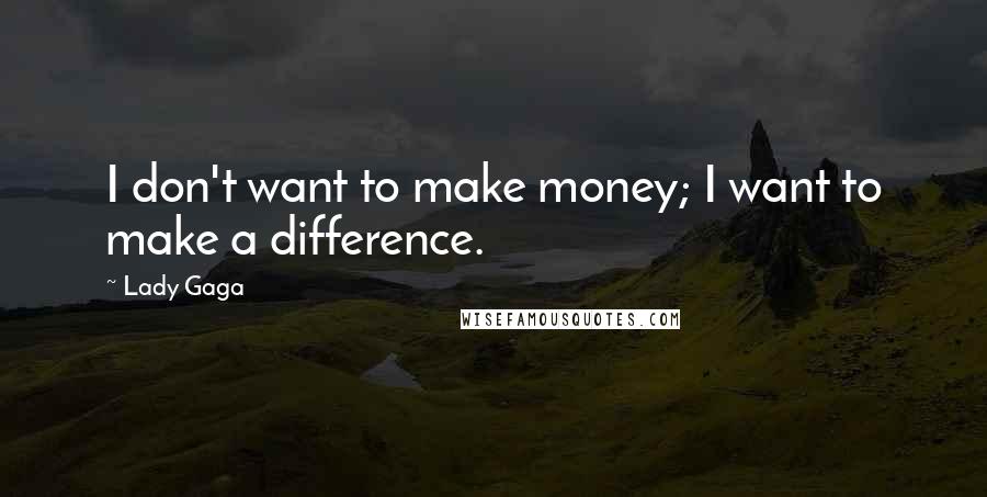 Lady Gaga Quotes: I don't want to make money; I want to make a difference.