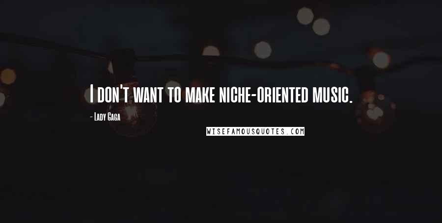 Lady Gaga Quotes: I don't want to make niche-oriented music.