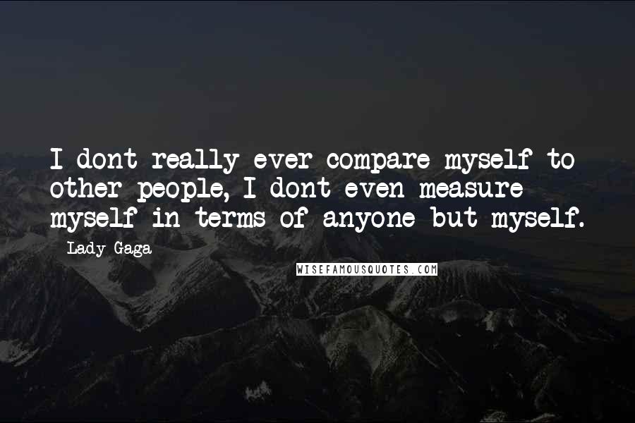 Lady Gaga Quotes: I dont really ever compare myself to other people, I dont even measure myself in terms of anyone but myself.