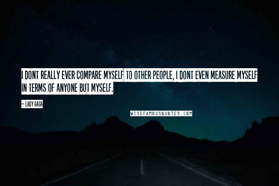 Lady Gaga Quotes: I dont really ever compare myself to other people, I dont even measure myself in terms of anyone but myself.