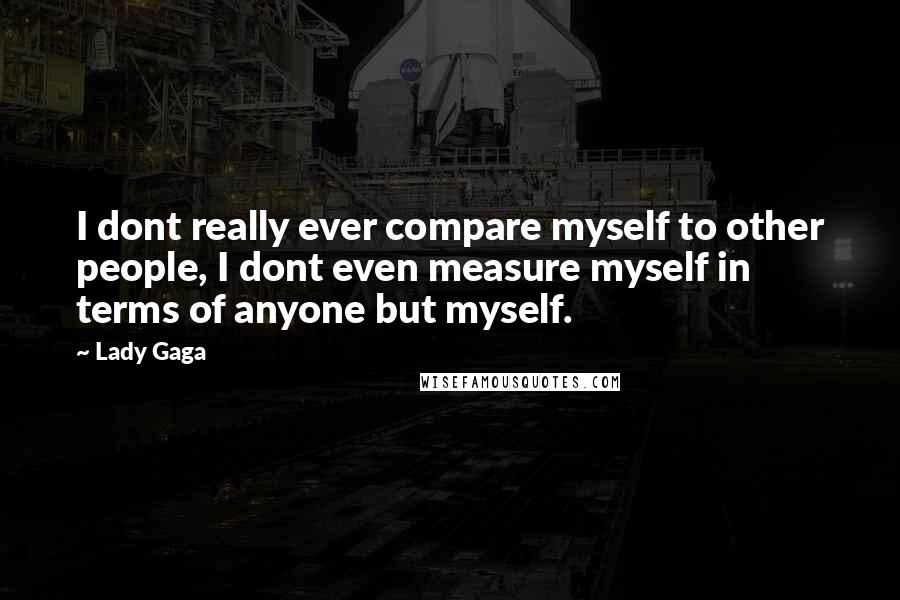 Lady Gaga Quotes: I dont really ever compare myself to other people, I dont even measure myself in terms of anyone but myself.