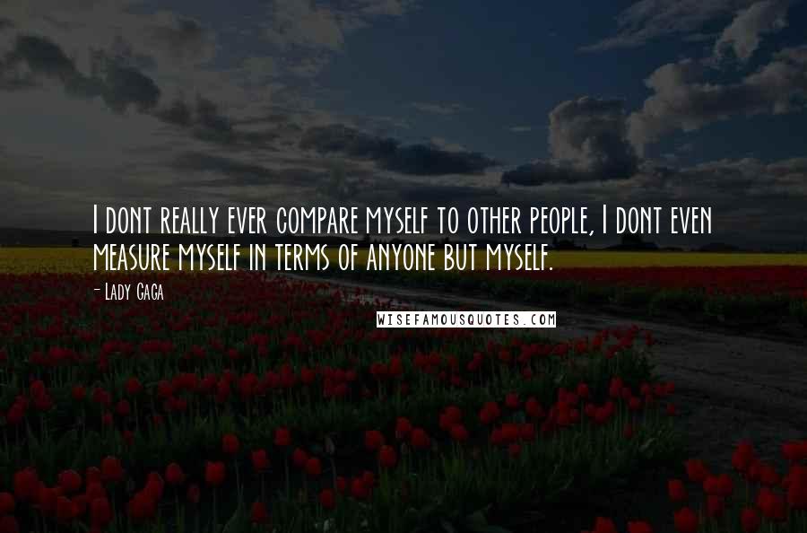 Lady Gaga Quotes: I dont really ever compare myself to other people, I dont even measure myself in terms of anyone but myself.