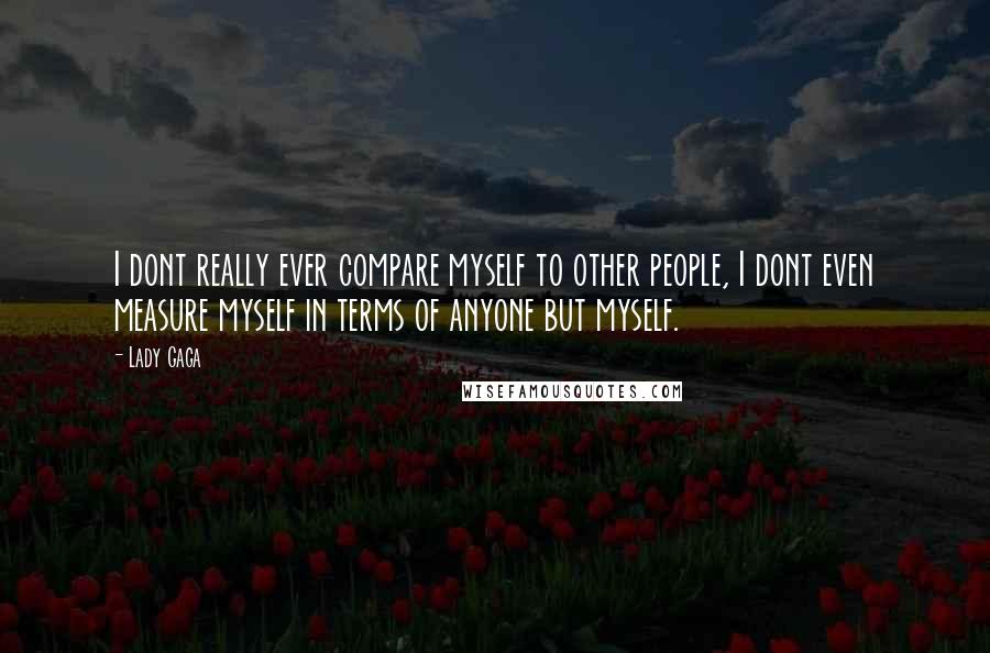 Lady Gaga Quotes: I dont really ever compare myself to other people, I dont even measure myself in terms of anyone but myself.