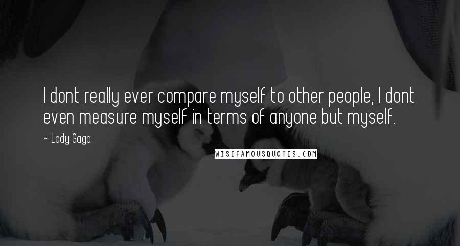 Lady Gaga Quotes: I dont really ever compare myself to other people, I dont even measure myself in terms of anyone but myself.