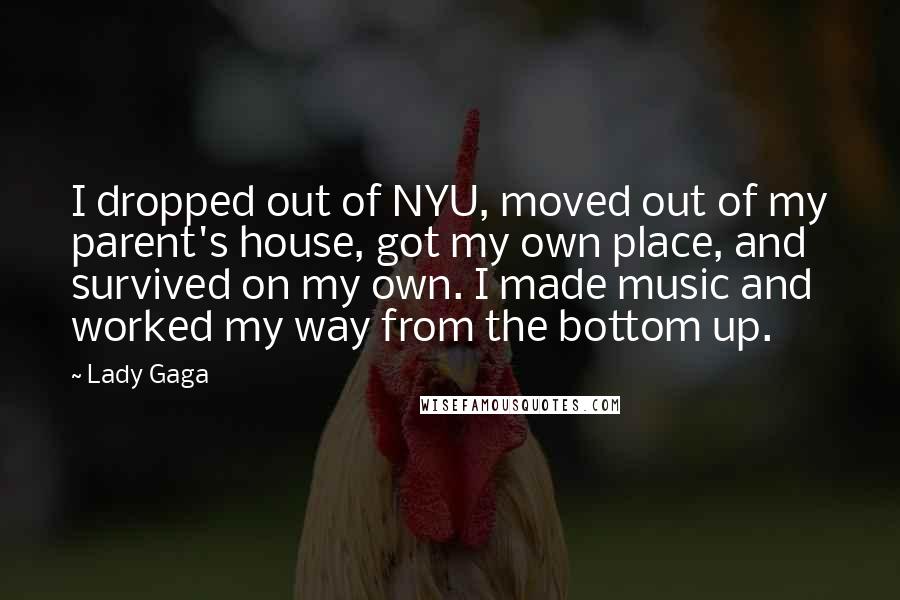 Lady Gaga Quotes: I dropped out of NYU, moved out of my parent's house, got my own place, and survived on my own. I made music and worked my way from the bottom up.