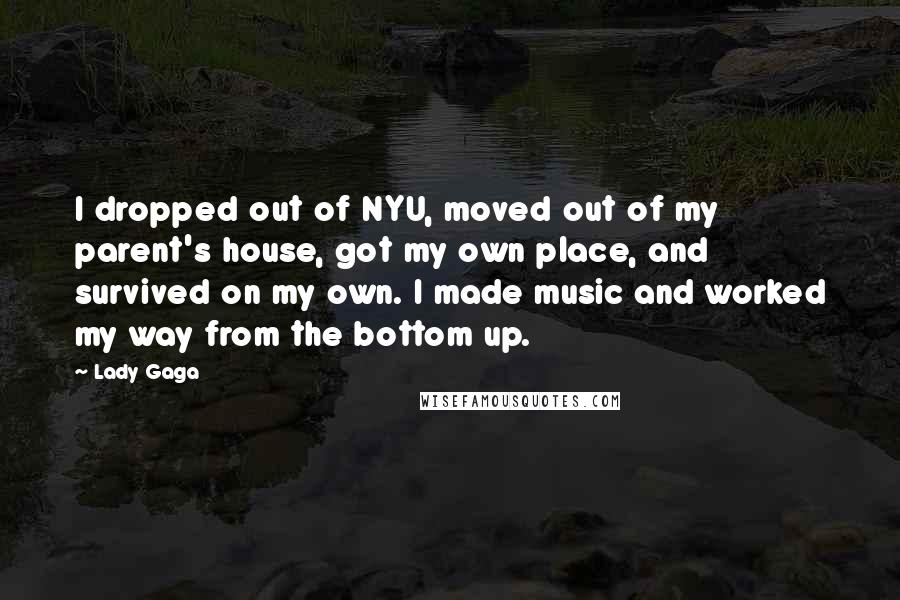 Lady Gaga Quotes: I dropped out of NYU, moved out of my parent's house, got my own place, and survived on my own. I made music and worked my way from the bottom up.