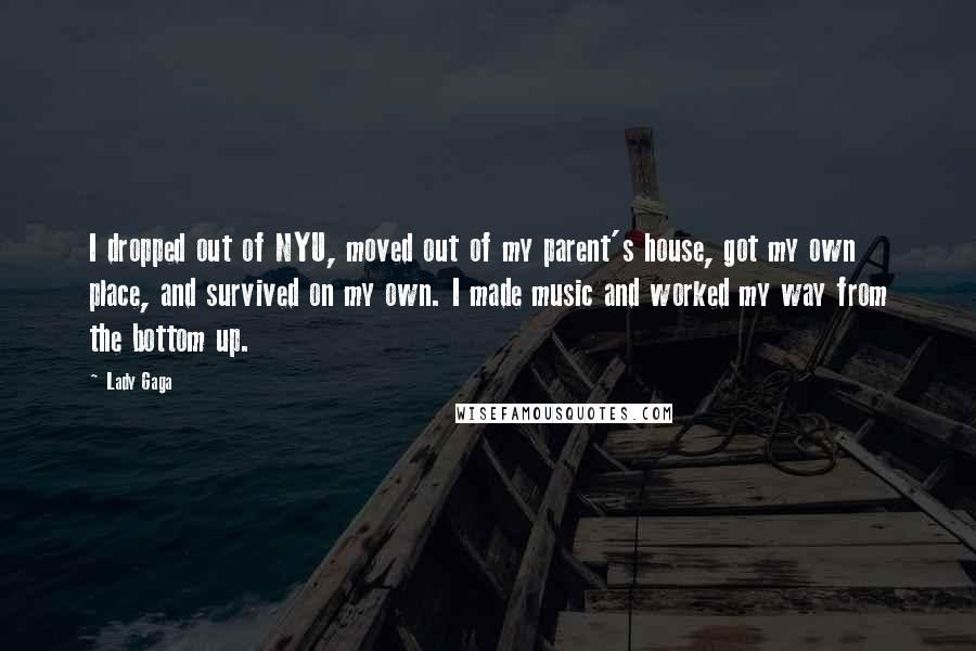 Lady Gaga Quotes: I dropped out of NYU, moved out of my parent's house, got my own place, and survived on my own. I made music and worked my way from the bottom up.