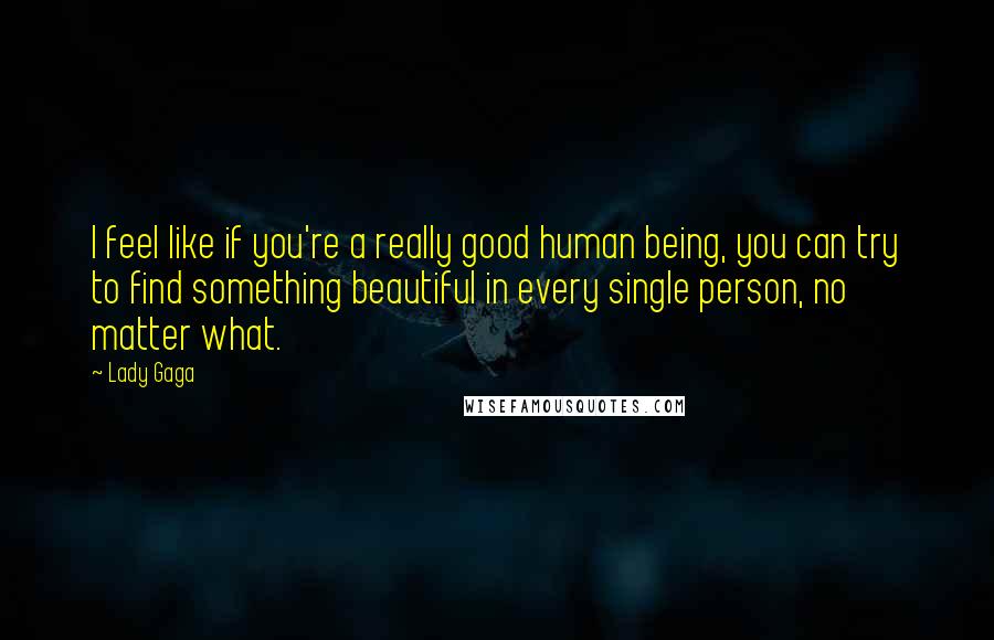 Lady Gaga Quotes: I feel like if you're a really good human being, you can try to find something beautiful in every single person, no matter what.