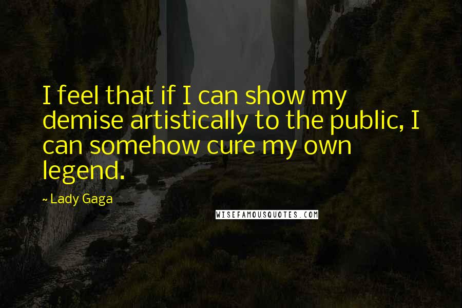 Lady Gaga Quotes: I feel that if I can show my demise artistically to the public, I can somehow cure my own legend.