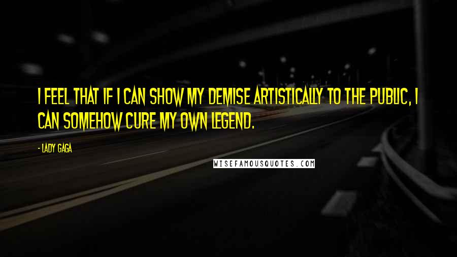 Lady Gaga Quotes: I feel that if I can show my demise artistically to the public, I can somehow cure my own legend.