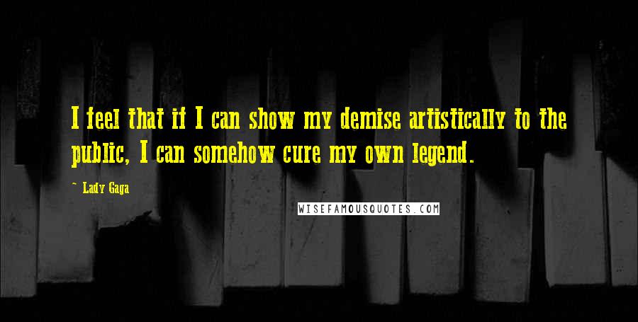 Lady Gaga Quotes: I feel that if I can show my demise artistically to the public, I can somehow cure my own legend.